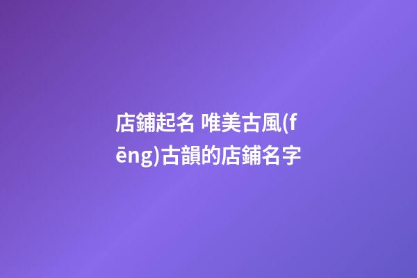 店鋪起名 唯美古風(fēng)古韻的店鋪名字-第1張-店鋪起名-玄機(jī)派
